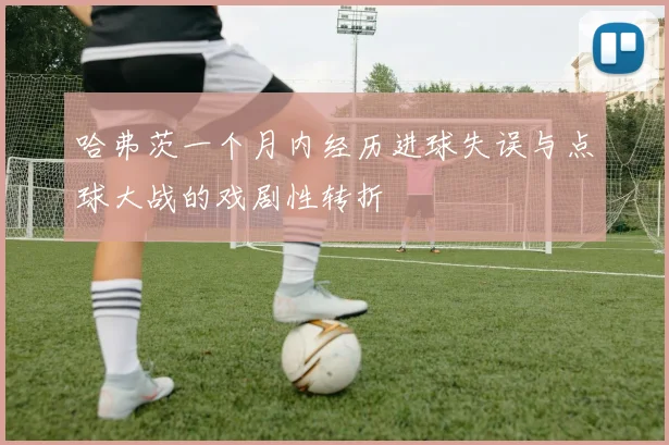哈弗茨一个月内经历进球失误与点球大战的戏剧性转折