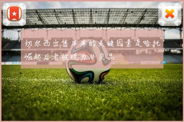 切尔西出售库库的关键因素是哈托崛起后者被视为非卖品