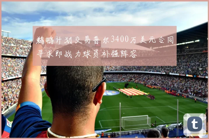 鹈鹕计划交易普尔3400万美元合同寻求即战力球员补强阵容