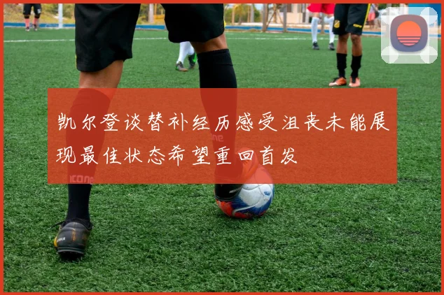 凯尔登谈替补经历感受沮丧未能展现最佳状态希望重回首发