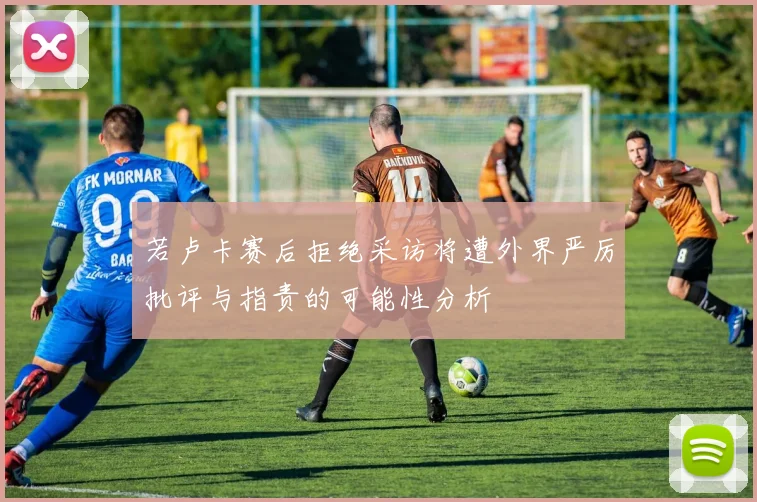 若卢卡赛后拒绝采访将遭外界严厉批评与指责的可能性分析
