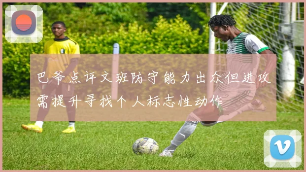 巴爷点评文班防守能力出众但进攻需提升寻找个人标志性动作