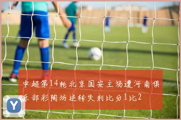中超第14轮北京国安主场遭河南俱乐部彩陶坊逆转失利比分1比2