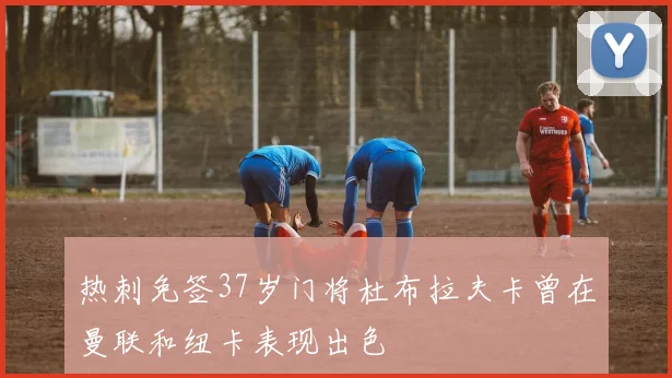 热刺免签37岁门将杜布拉夫卡曾在曼联和纽卡表现出色
