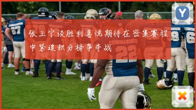 张玉宁谈胜利喜悦期待在密集赛程中紧追积分榜争夺战