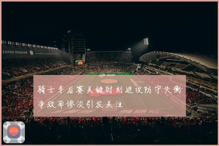 骑士季后赛关键时刻进攻防守失衡净效率惨淡引发关注