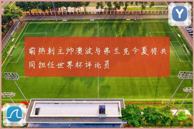 前热刺主帅澳波与弗兰克今夏将共同担任世界杯评论员