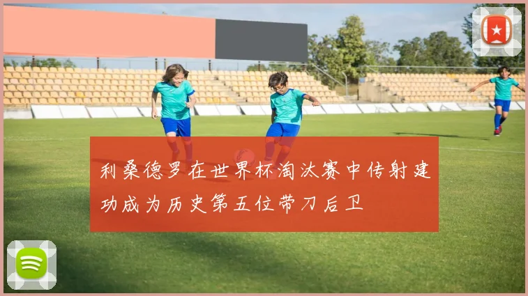 利桑德罗在世界杯淘汰赛中传射建功成为历史第五位带刀后卫