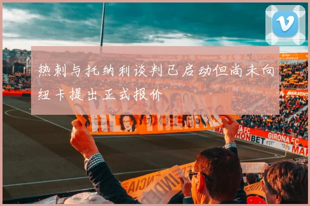 热刺与托纳利谈判已启动但尚未向纽卡提出正式报价
