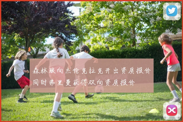 森林狼向杰伦克拉克开出资质报价同时弗里曼获得双向资质报价